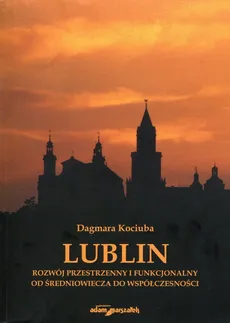 Lublin Rozwój przestrzenny i funkcjonalny od średniowiecza do współczesności - Dagmara Kociuba