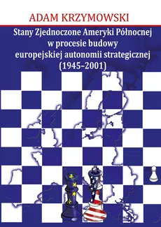 Stany Zjednoczone Ameryki Północnej w procesie budowy europejskiej autonomii strategicznej (1945-2001) - Outlet - Adam Krzymowski