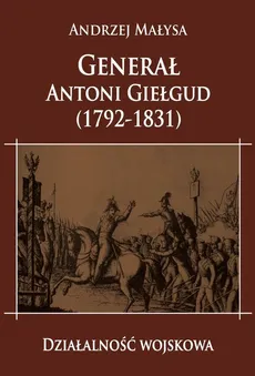 Generał Antoni Giełgud (1792-1831) Działalność wojskowa - Outlet - Andrzej Małysa