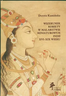 Wizerunek kobiety w malarstwie miniaturowym Indii XVI - XIX wieku - Outlet - Dorota Kamińska