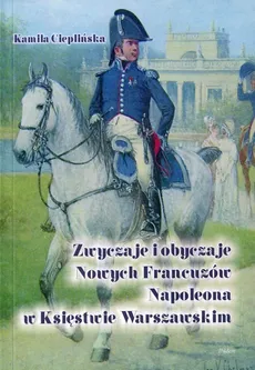 Zwyczaje i obyczaje Nowych Francuzów Napoleona w Księstwie Warszawskim - Kamila Cieplińska