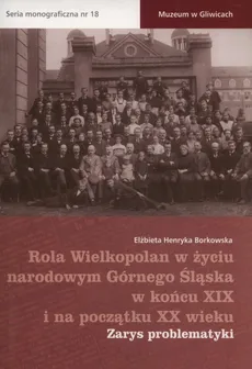 Rola Wielkopolan w życiu narodowym Górnego Śląska w końcu XIX i na początku XX wieku - Borkowska Elżbieta Henryka