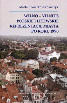 Wilno-Vilnius Polskie i litewskie reprezentacje miasta po roku 1990 - Marta Kowerko-Urbańczyk