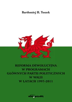 Reforma dewolucyjna w programach głównych partii politycznych w Walii w latach 1997-2011 - Toszek Bartłomiej H.