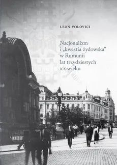 Nacjonalizm i „kwestia żydowska” w Rumunii lat trzydziestych XX wieku - Leon Volovici