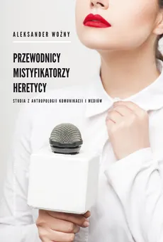 Przewodnicy mistyfikatorzy heretycy Studia z antropologii komunikacji i mediów - Aleksander Woźny