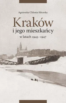 Kraków i jego mieszkańcy w latach 1945-1947 - Agnieszka Chłosta-Sikorska