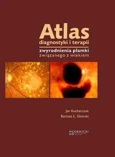 Atlas diagnostyki i terapii zwyrodnienia plamki związanego z wiekiem - Jan Kucharczuk, Sikorski Bartosz Ł.