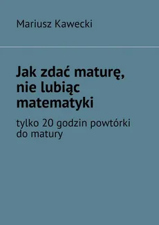 Jak zdać maturę, nie lubiąc matematyki - Mariusz Kawecki
