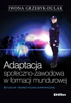 Adaptacja społeczno-zawodowa w formacji mundurowej - Iwona Grzebyk-Dulak