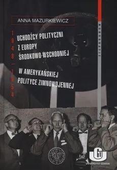 Uchodźcy polityczni z Europy Środkowo-Wschodniej w amerykańskiej polityce zimnowojennej 1948-1954 - Anna Mazurkiewicz