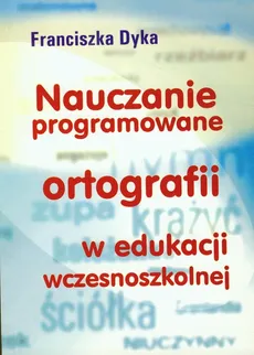 Nauczanie programowane ortografii w edukacji wczesnoszkolnej - Outlet - Franciszka Dyka