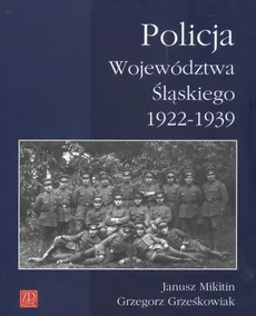Policja Województwa Śląskiego 1922-1939 - Grzegorz Grześkowiak, Janusz Mikitin