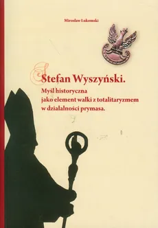 Stefan Wyszyński Myśl historyczna jako element walki z totalitaryzmem w działalności prymasa - Mirosław Łukomski