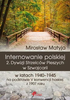 Internowanie polskiej 2. Dywizji Strzelców Pieszych w Szwajcarii w latach 1940-1945 na podstawie V konwencji haskiej z 1907 roku - Mirosław Matyja