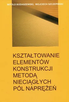 Kształtowanie elementów konstrukcji metodą nieciągłych pól naprężeń - Witold Bodaszewski, Wojciech Szczepiński
