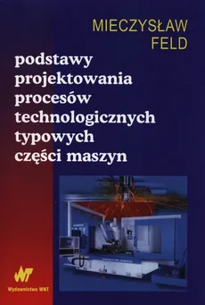 Podstawy projektowania procesów technologicznych typowych części maszyn - Outlet - Mieczysław Feld