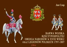 Barwa Wojska Rzeczypospolitej Obojga Narodów w XVIII wieku oraz Legionów Polskich 1797-1807 - Jan Czop