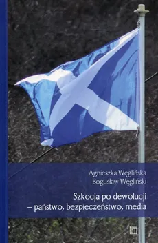 Szkocja po dewolucji - państwo, bezpieczeństwo, media - Agnieszka Węglińska, Bogusław Węgliński