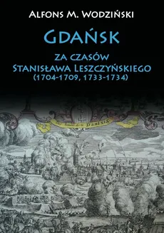 Gdańsk za czasów Stanisława Leszczyńskiego (1704-1709, 1733-1734) - Wodziński Alfons M.