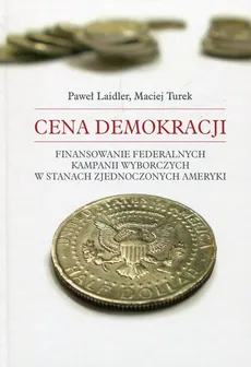 Cena demokracji Finansowanie federalnych kampanii wyborczych w Stanach Zjednoczonych Ameryki - Paweł Laider, Maciej Turek