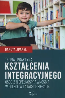 Teoria i praktyka kształcenia integracyjnego osób z niepełnosprawnością w Polsce w latach 1989-2014 - Outlet - Danuta Apanel