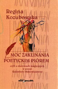 Moc zaklinania poetyckim piórem czyli o motywach magicznych w poezji Kazimiery Iłłakowiczówny - Regina Kozubowska