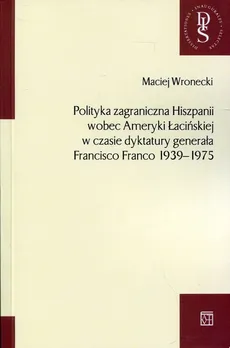Polityka zagraniczna Hiszpanii wobec Ameryki Łacińskiej w czasie dyktatury generała Francisco Franco 1939-1975 - Maciej Wronecki