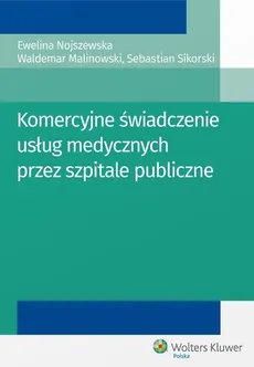Komercyjne świadczenie usług medycznych przez szpitale publiczne - Waldemar Malinowski, Ewelina Nojszewska, Sebastian Sikorski