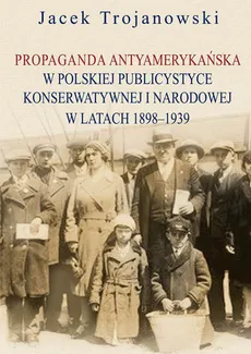 Propaganda antyamerykańska w polskiej publicystyce konserwatywnej i narodowej w latach 1898-1939 - Outlet - Jacek Trojanowski