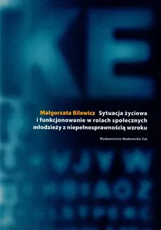 Sytuacja życiowa i funkcjonowanie w rolach społecznych młodzieży z niepełnosprawnością wzroku - Outlet - Małgorzata Bilewicz