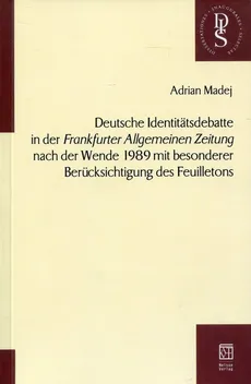 Deutsche Identitatsdebatte in der "Frankfuter Allgemeinen Zeintung" nach der Wande 1989 mit besonderer Berucksichtigung des Feuiletons - Adrian Madej