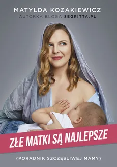 Złe matki są najlepsze Poradnik szczęśliwej mamy - Matylda Kozakiewicz