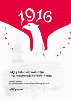 Akt 5 listopada 1916 roku i jego konsekwencje dla Polski i Europy - Zbigniew Girzyński, Krzysztof Kania, Jarosław Kłaczkow