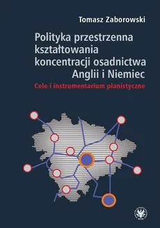 Polityka przestrzenna kształtowania koncentracji osadnictwa Anglii i Niemiec. Cele i instrumentarium - Outlet - Tomasz Zaborowski