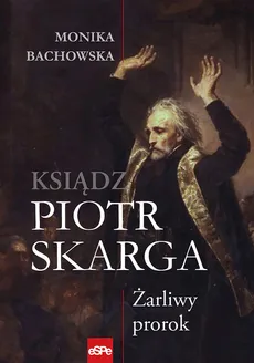 Ksiądz Piotr Skarga Żarliwy prorok - Monika Bachowska