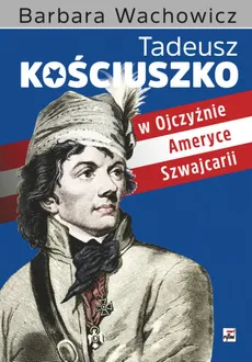 Tadeusz Kościuszko w Ojczyźnie, Ameryce, Szwajcarii - Outlet - Barbara Wachowicz