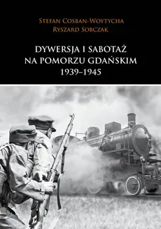 Dywersja i sabotaż na Pomorzu Gdańskim 1939-1945 - Stefan Cosban-Woytycha, Ryszard Sobczak