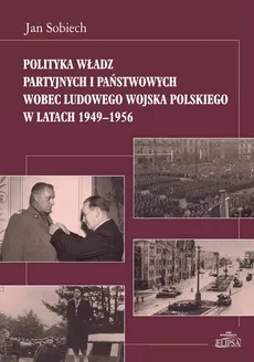 Polityka władz partyjnych i państwowych wobec Ludowego Wojska Polskiego w latach 1949-1956 - Outlet - Jan Sobiech