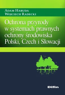 Ochrona przyrody w systemach prawnych ochrony środowiska Polski, Czech i Słowacji - Adam Habuda, Wojciech Radecki