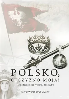 Polsko, Ojczyzno moja! Twoja tożsamość wczoraj, dziś i jutro - Outlet - Paweł Warchoł