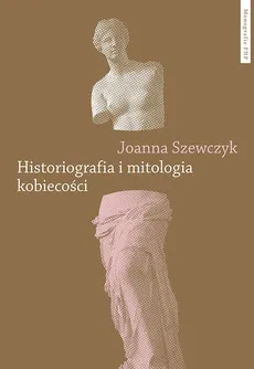 Historiografia i mitologia kobiecości - Joanna Szewczyk