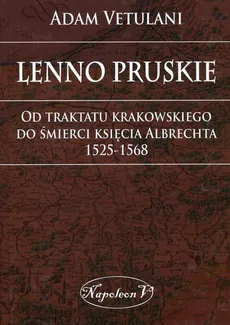 Lenno pruskie Od traktatu krakowskiego do śmierci księcia Albrechta 1525-1568 - Outlet - Adam Vetulani