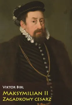 Maksymilian II Zagadkowy cesarz - Viktor Bibl