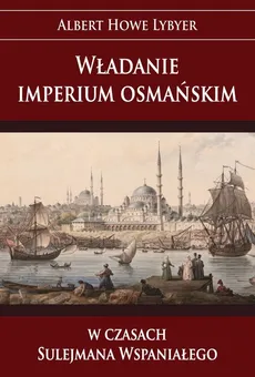 Władanie imperium osmańskim w czasach Sulejmana Wspaniałego - Lybyer Albert Howe