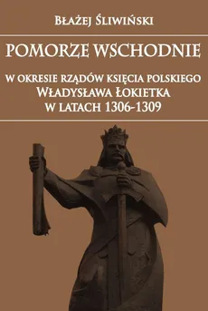 Pomorze Wschodnie w okresie rządów księcia polskiego Władysława Łokietka w latach 1306-1309 - Outlet - Błażej Śliwiński