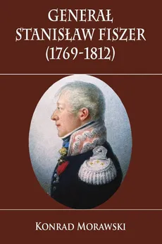 Generał Stanisław Fiszer 1769-1812 - Konrad Morawski