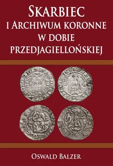Skarbiec i Archiwum koronne w dobie przedjagiellońskiej - Oswald Balzer