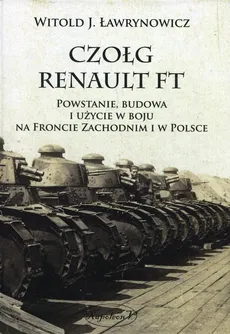 Czołg Renault FT Powstanie budowa i użycie w boju na froncie zachodnim i w Polsce - Ławrynowicz Witold J.