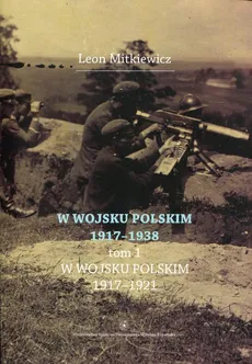W Wojsku Polskim 1917-1938 Tom 1 W wojsku Polskim 1917-1921 - Leon Mitkiewicz
